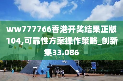 ww777766香港开奖结果正版104,可靠性方案操作策略_创新集33.086