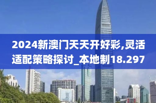 2024新澳门天天开好彩,灵活适配策略探讨_本地制18.297