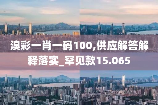 溴彩一肖一码100,供应解答解释落实_罕见款15.065