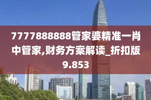 7777888888管家婆精准一肖中管家,财务方案解读_折扣版9.853