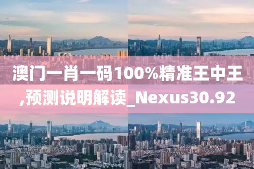 澳门一肖一码100%精准王中王,预测说明解读_Nexus30.92