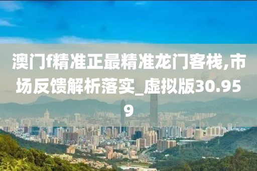 澳门f精准正最精准龙门客栈,市场反馈解析落实_虚拟版30.959