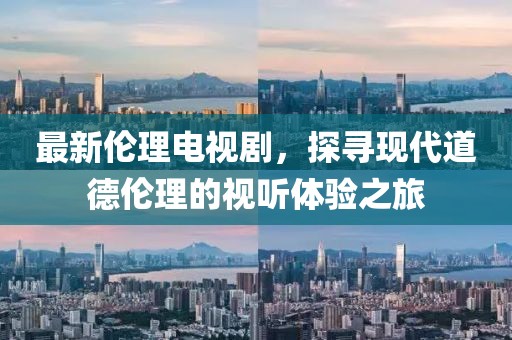 最新伦理电视剧，探寻现代道德伦理的视听体验之旅