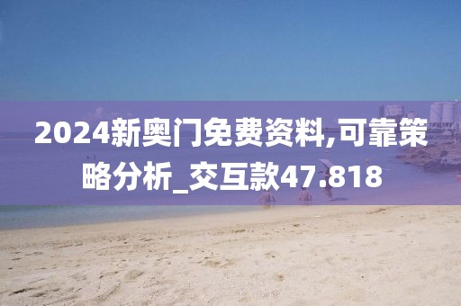 2024新奥门免费资料,可靠策略分析_交互款47.818