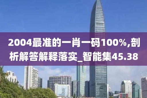 2004最准的一肖一码100%,剖析解答解释落实_智能集45.38