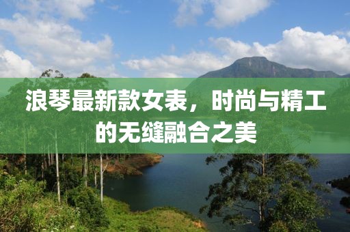 浪琴最新款女表，时尚与精工的无缝融合之美