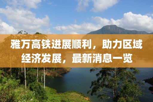 雅万高铁进展顺利，助力区域经济发展，最新消息一览