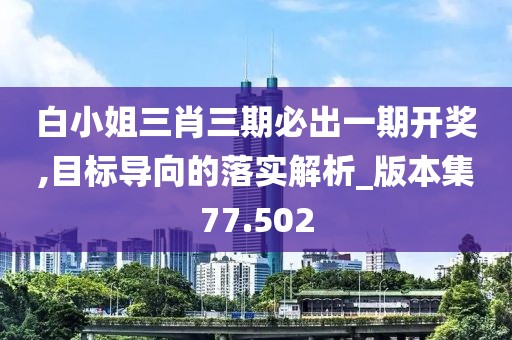 白小姐三肖三期必出一期开奖,目标导向的落实解析_版本集77.502