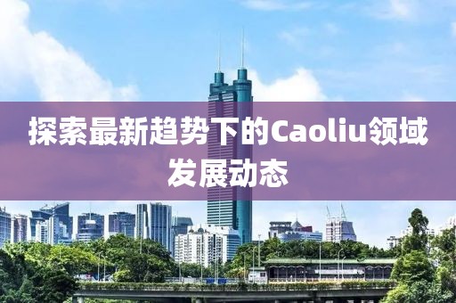 探索最新趋势下的Caoliu领域发展动态