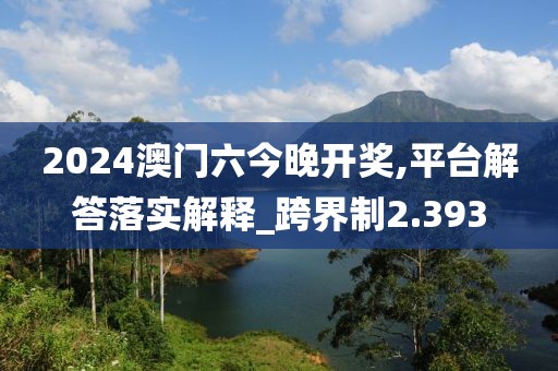 2024澳门六今晚开奖,平台解答落实解释_跨界制2.393