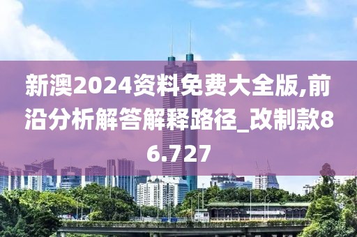新澳2024资料免费大全版,前沿分析解答解释路径_改制款86.727