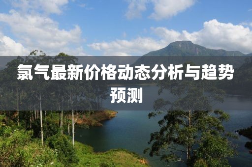 氯气最新价格动态分析与趋势预测