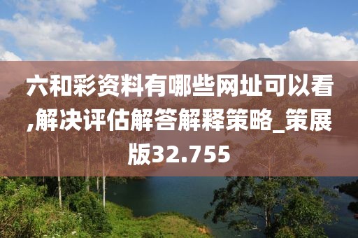 六和彩资料有哪些网址可以看,解决评估解答解释策略_策展版32.755