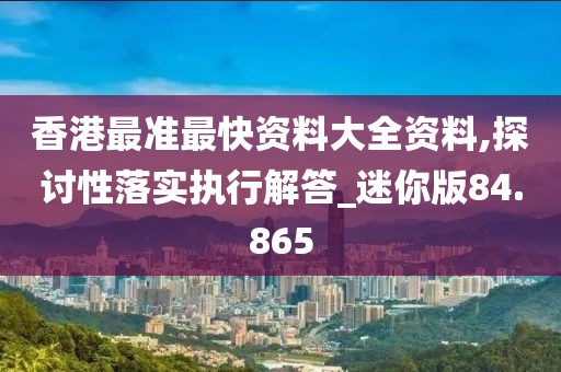 香港最准最快资料大全资料,探讨性落实执行解答_迷你版84.865