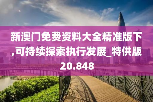 新澳门免费资料大全精准版下,可持续探索执行发展_特供版20.848
