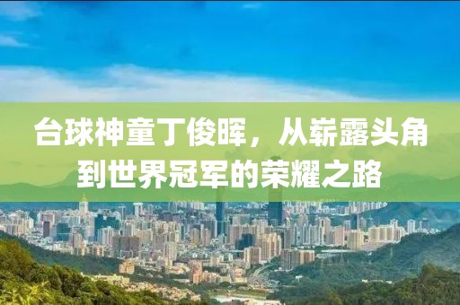台球神童丁俊晖，从崭露头角到世界冠军的荣耀之路