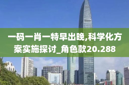 一码一肖一特早出晚,科学化方案实施探讨_角色款20.288