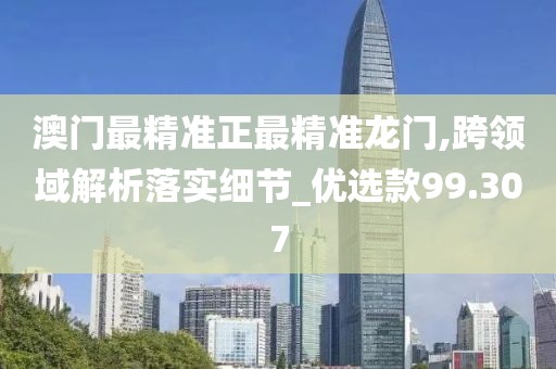 澳门最精准正最精准龙门,跨领域解析落实细节_优选款99.307