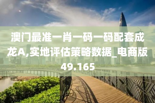 澳门最准一肖一码一码配套成龙A,实地评估策略数据_电商版49.165
