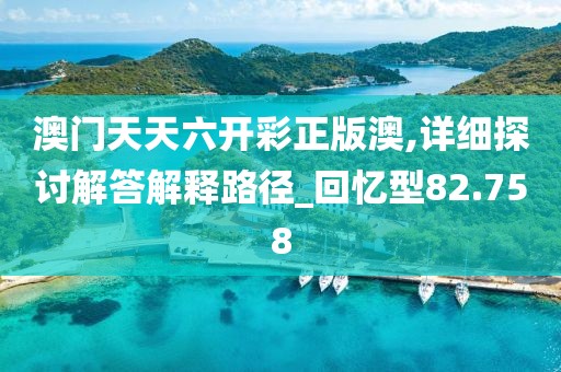 澳门天天六开彩正版澳,详细探讨解答解释路径_回忆型82.758