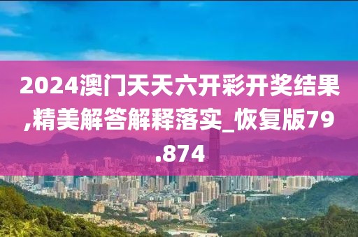 2024澳门天天六开彩开奖结果,精美解答解释落实_恢复版79.874