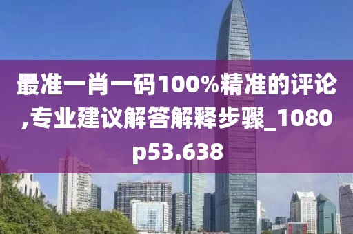 最准一肖一码100%精准的评论,专业建议解答解释步骤_1080p53.638