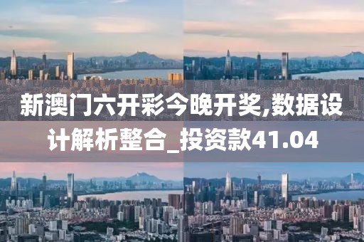 新澳门六开彩今晚开奖,数据设计解析整合_投资款41.04