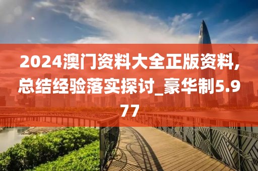2024澳门资料大全正版资料,总结经验落实探讨_豪华制5.977