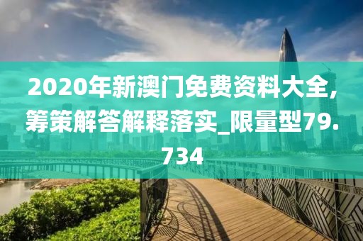 2020年新澳门免费资料大全,筹策解答解释落实_限量型79.734