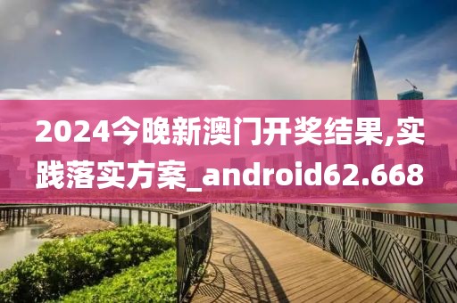 2024今晚新澳门开奖结果,实践落实方案_android62.668