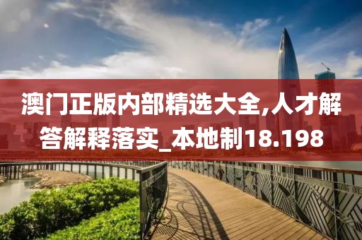 澳门正版内部精选大全,人才解答解释落实_本地制18.198