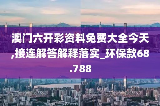 澳门六开彩资料免费大全今天,接连解答解释落实_环保款68.788