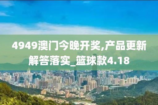 4949澳门今晚开奖,产品更新解答落实_篮球款4.18