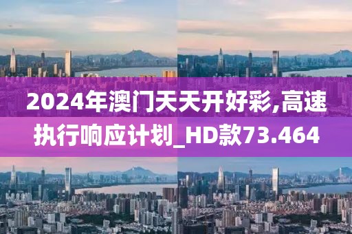 2024年澳门天天开好彩,高速执行响应计划_HD款73.464
