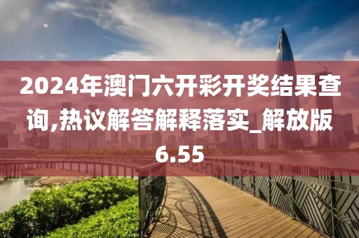 2024年澳门六开彩开奖结果查询,热议解答解释落实_解放版6.55
