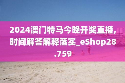 2024澳门特马今晚开奖直播,时间解答解释落实_eShop28.759