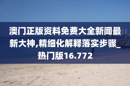 澳门正版资料免费大全新闻最新大神,精细化解释落实步骤_热门版16.772