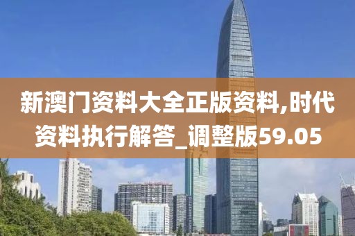 新澳门资料大全正版资料,时代资料执行解答_调整版59.05