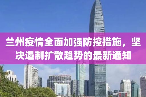 兰州疫情全面加强防控措施，坚决遏制扩散趋势的最新通知