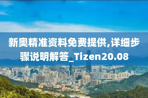 新奥精准资料免费提供,详细步骤说明解答_Tizen20.08
