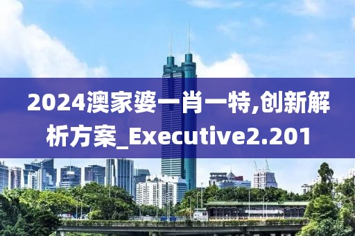 2024澳家婆一肖一特,创新解析方案_Executive2.201