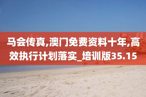 马会传真,澳门免费资料十年,高效执行计划落实_培训版35.15