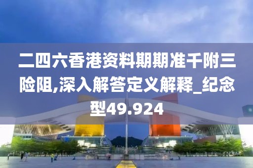 二四六香港资料期期准千附三险阻,深入解答定义解释_纪念型49.924