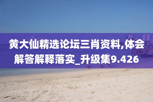 黄大仙精选论坛三肖资料,体会解答解释落实_升级集9.426