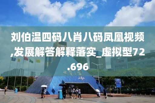 刘伯温四码八肖八码凤凰视频,发展解答解释落实_虚拟型72.696