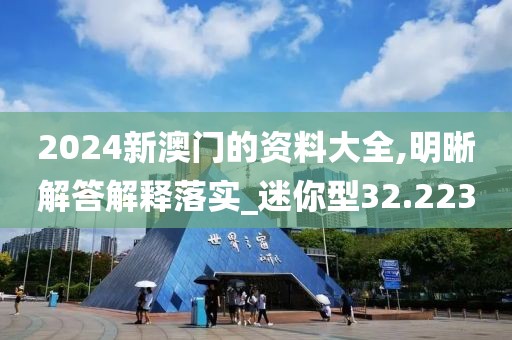 2024新澳门的资料大全,明晰解答解释落实_迷你型32.223