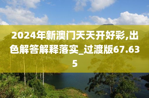 2024年新澳门天天开好彩,出色解答解释落实_过渡版67.635