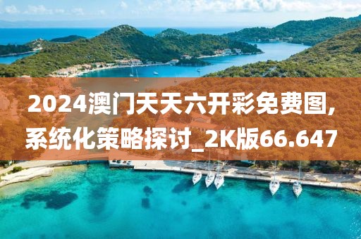 2024澳门天天六开彩免费图,系统化策略探讨_2K版66.647