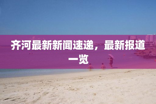 齐河最新新闻速递，最新报道一览