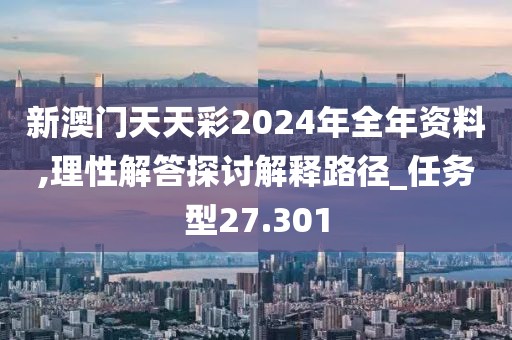 新澳门天天彩2024年全年资料,理性解答探讨解释路径_任务型27.301